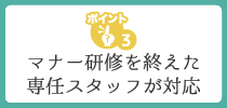 マナー研修を終えた専任スタッフが対応