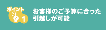 お客様のご予算に合った引越しが可能