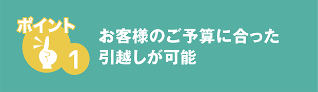 お客様のご予算に合った引越しが可能