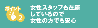 女性スタッフも在籍しているので女性の方でも安心