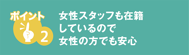 女性スタッフも在籍しているので女性の方でも安心