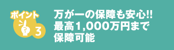 万が一の保障も安心！！最高1,000万円まで保障可能