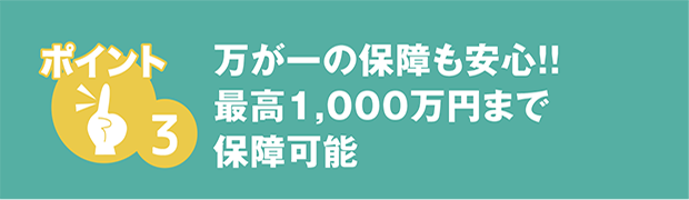 万が一の保障も安心！！最高1,000万円まで保障可能